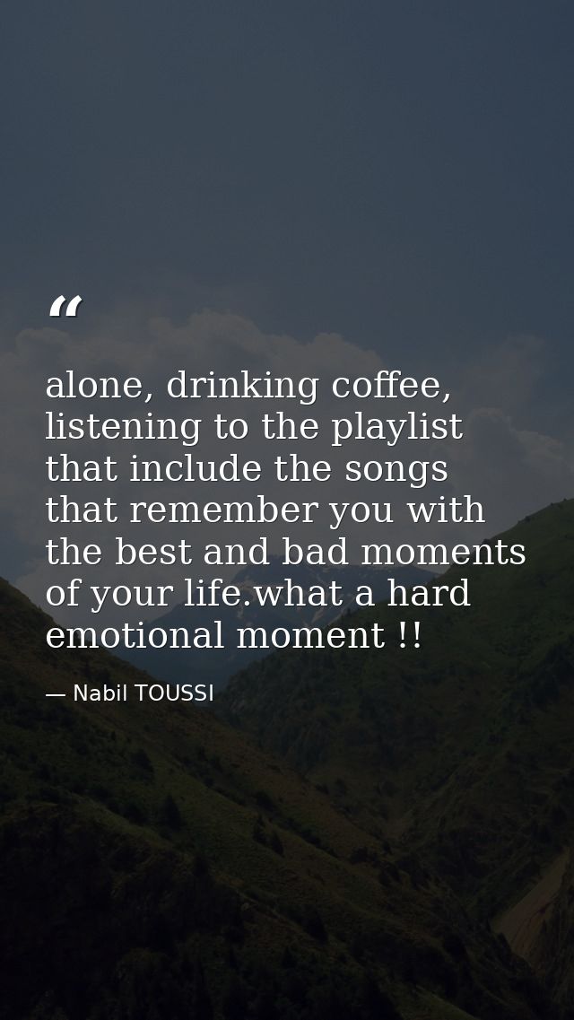 alone, drinking coffee, listening to the playlist that include the songs that remember you with the best and bad moments — Nabil TOUSSI