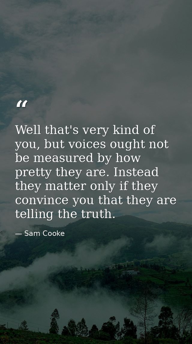 Well that's very kind of you, but voices ought not be measured by how pretty they are. Instead they matter only if they  — Sam Cooke