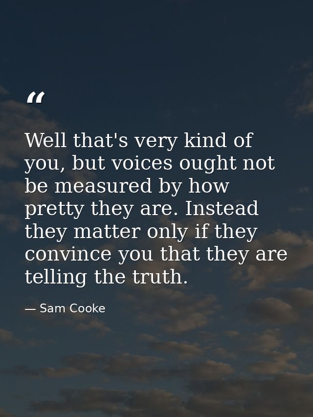 Well that's very kind of you, but voices ought not be measured by how pretty they are. Instead they matter only if they  — Sam Cooke