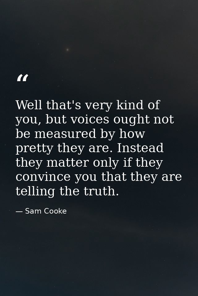 Well that's very kind of you, but voices ought not be measured by how pretty they are. Instead they matter only if they  — Sam Cooke