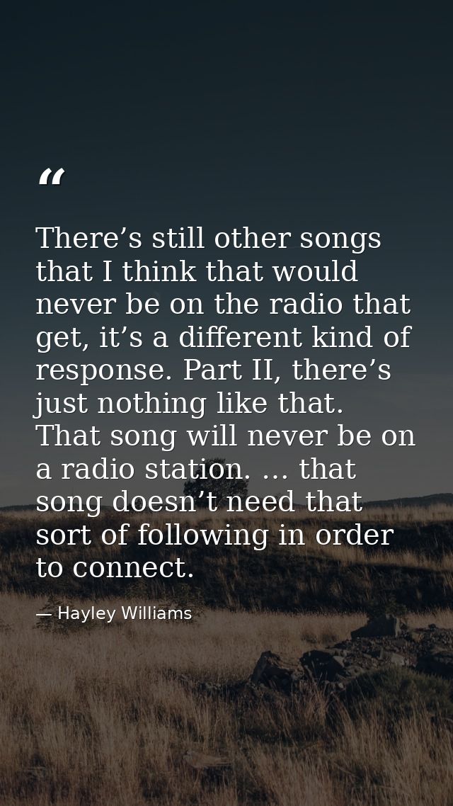 There’s still other songs that I think that would never be on the radio that get, it’s a different kind of response. Par — Hayley Williams