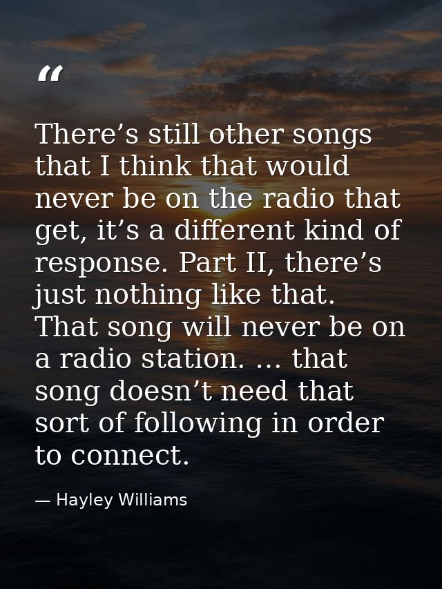 There’s still other songs that I think that would never be on the radio that get, it’s a different kind of response. Par — Hayley Williams