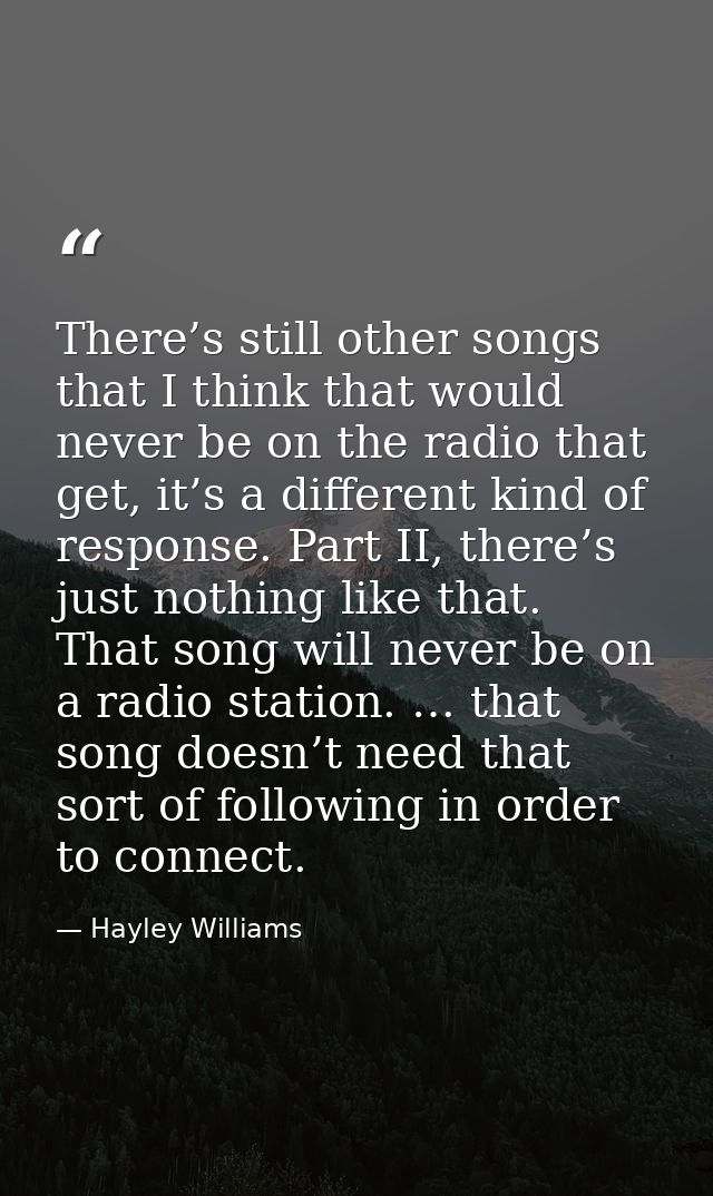 There’s still other songs that I think that would never be on the radio that get, it’s a different kind of response. Par — Hayley Williams