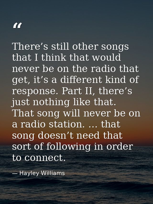 There’s still other songs that I think that would never be on the radio that get, it’s a different kind of response. Par — Hayley Williams