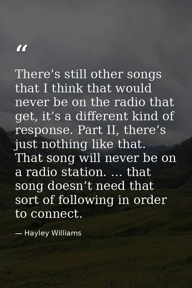There’s still other songs that I think that would never be on the radio that get, it’s a different kind of response. Par — Hayley Williams
