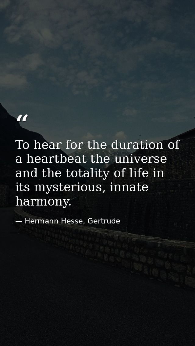 To hear for the duration of a heartbeat the universe and the totality of life in its mysterious, innate harmony. — Hermann Hesse, Gertrude