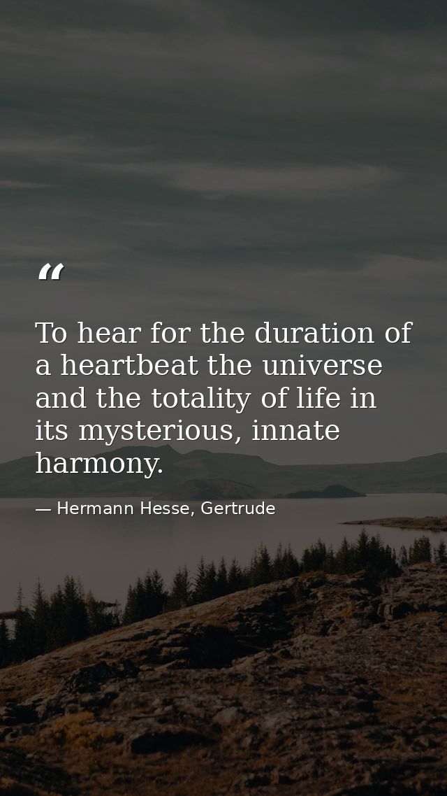 To hear for the duration of a heartbeat the universe and the totality of life in its mysterious, innate harmony. — Hermann Hesse, Gertrude