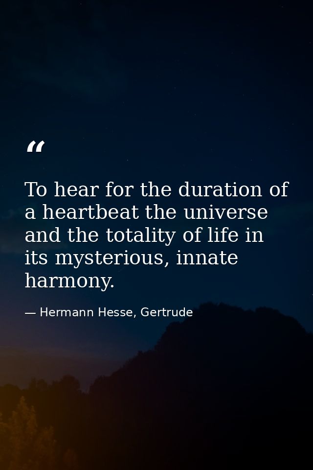 To hear for the duration of a heartbeat the universe and the totality of life in its mysterious, innate harmony. — Hermann Hesse, Gertrude