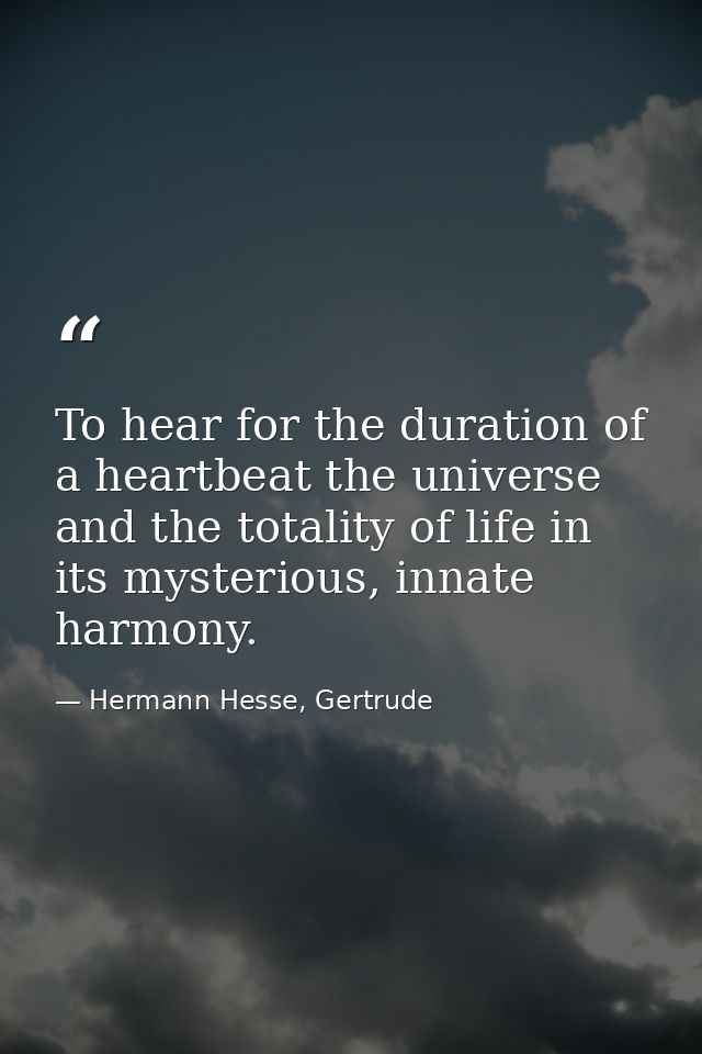 To hear for the duration of a heartbeat the universe and the totality of life in its mysterious, innate harmony. — Hermann Hesse, Gertrude