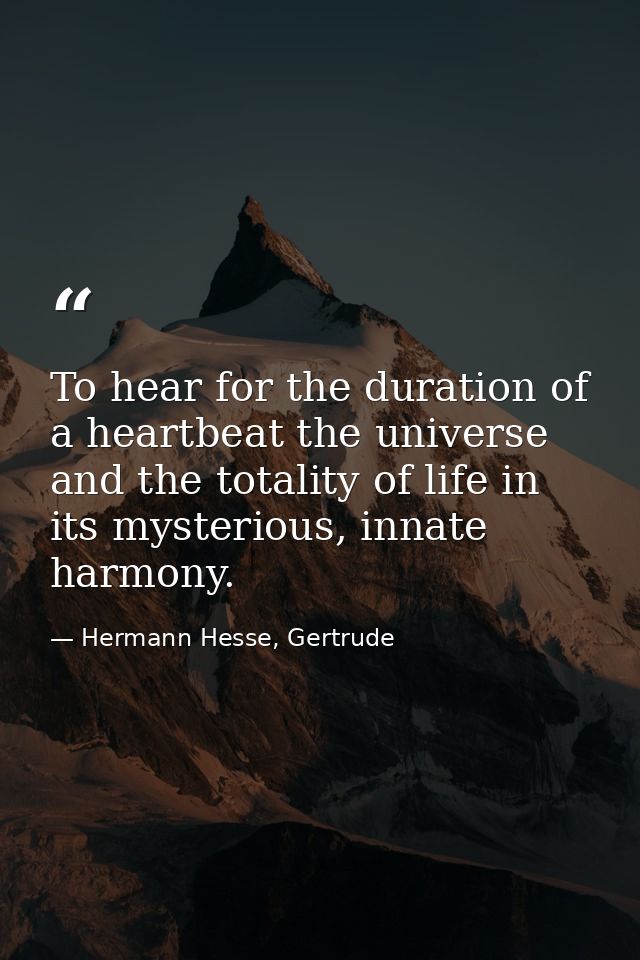 To hear for the duration of a heartbeat the universe and the totality of life in its mysterious, innate harmony. — Hermann Hesse, Gertrude