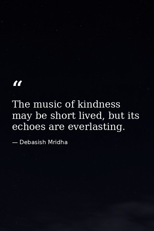 The music of kindness may be short lived, but its echoes are everlasting. — Debasish Mridha