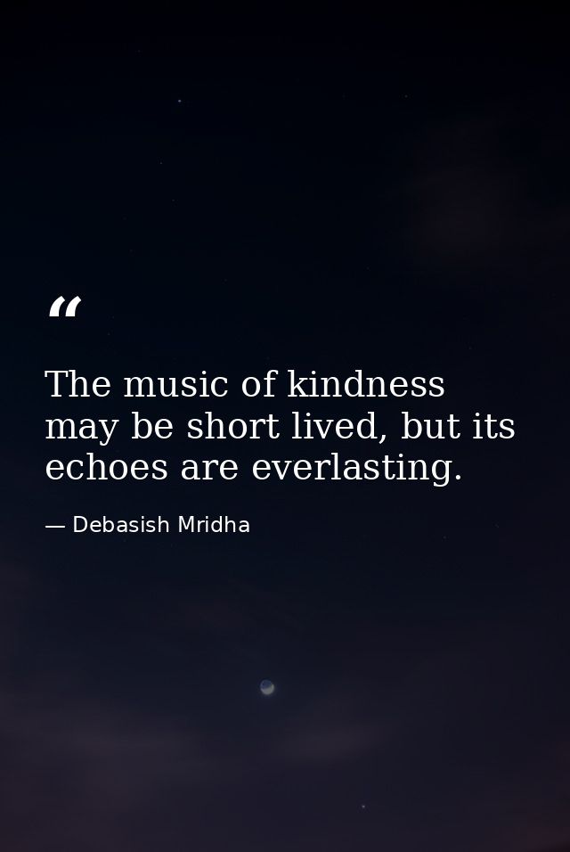The music of kindness may be short lived, but its echoes are everlasting. — Debasish Mridha