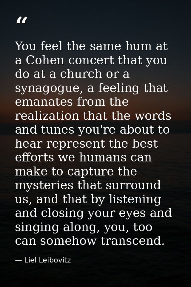 You feel the same hum at a Cohen concert that you do at a church or a synagogue, a feeling that emanates from the realiz — Liel Leibovitz