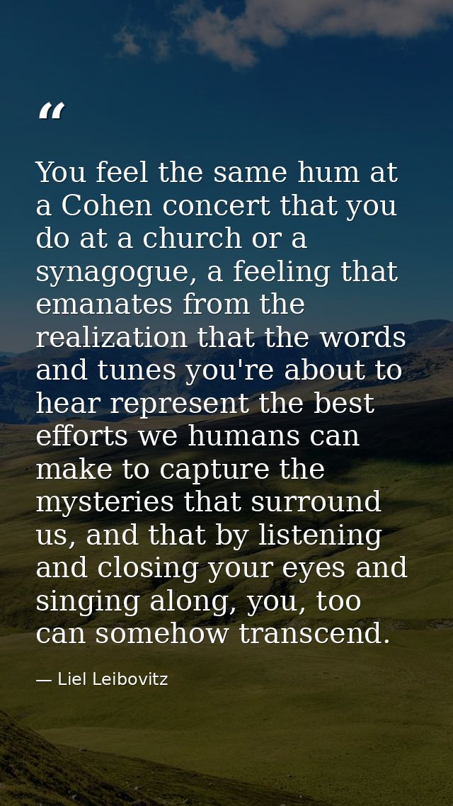 You feel the same hum at a Cohen concert that you do at a church or a synagogue, a feeling that emanates from the realiz — Liel Leibovitz