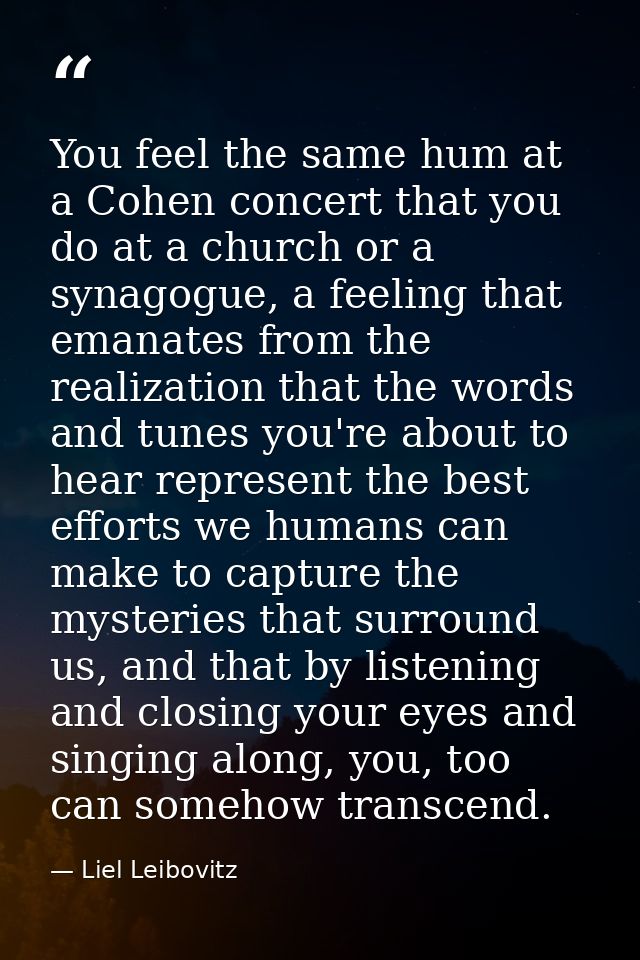 You feel the same hum at a Cohen concert that you do at a church or a synagogue, a feeling that emanates from the realiz — Liel Leibovitz