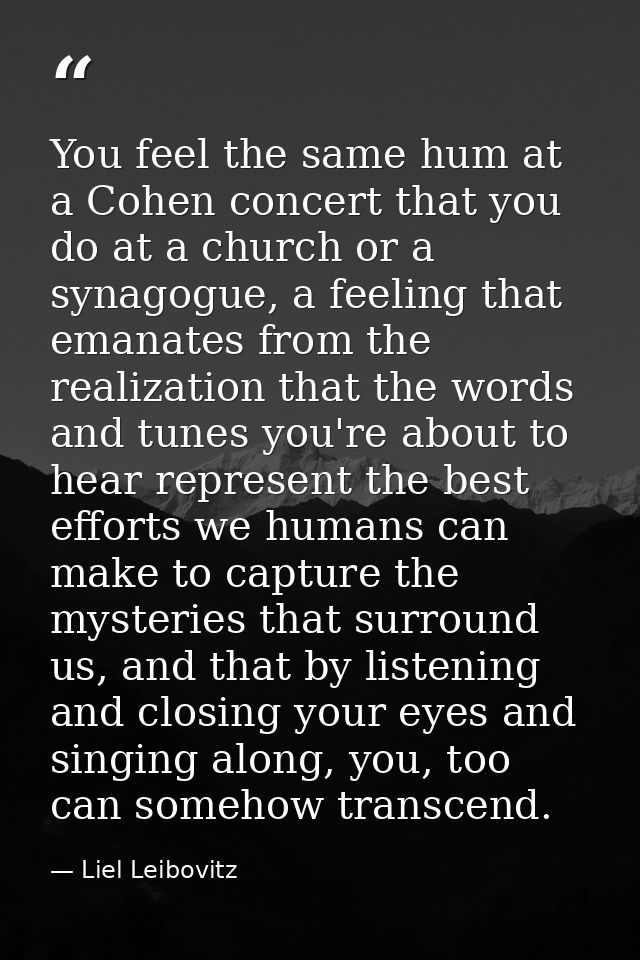 You feel the same hum at a Cohen concert that you do at a church or a synagogue, a feeling that emanates from the realiz — Liel Leibovitz