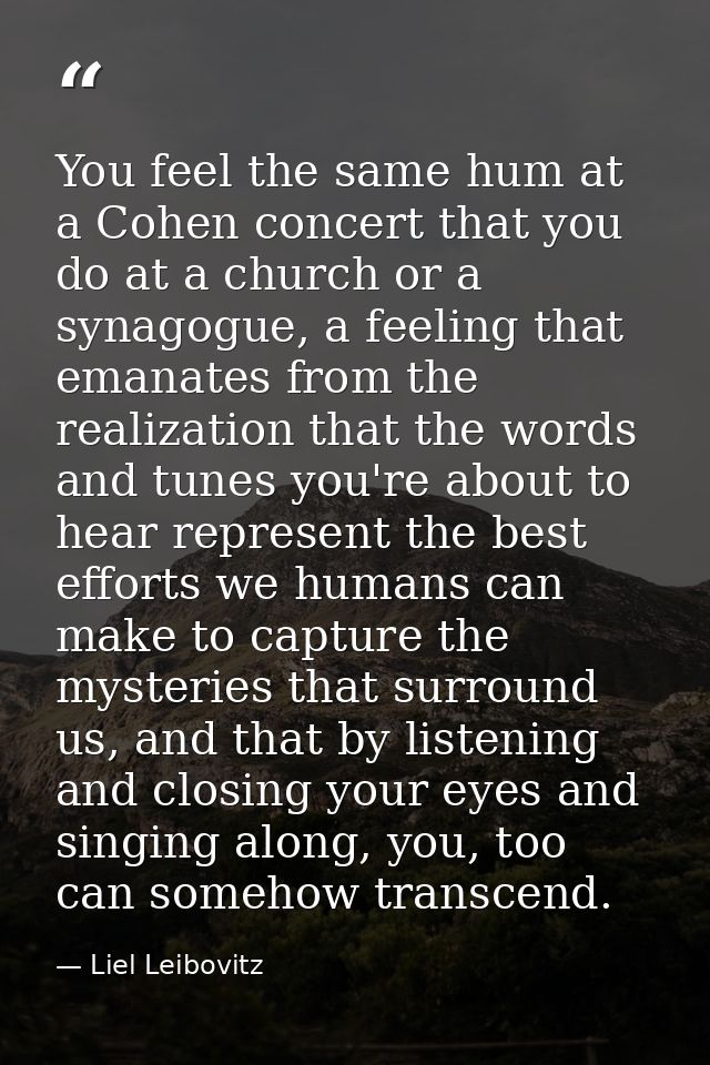 You feel the same hum at a Cohen concert that you do at a church or a synagogue, a feeling that emanates from the realiz — Liel Leibovitz
