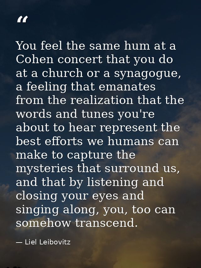You feel the same hum at a Cohen concert that you do at a church or a synagogue, a feeling that emanates from the realiz — Liel Leibovitz