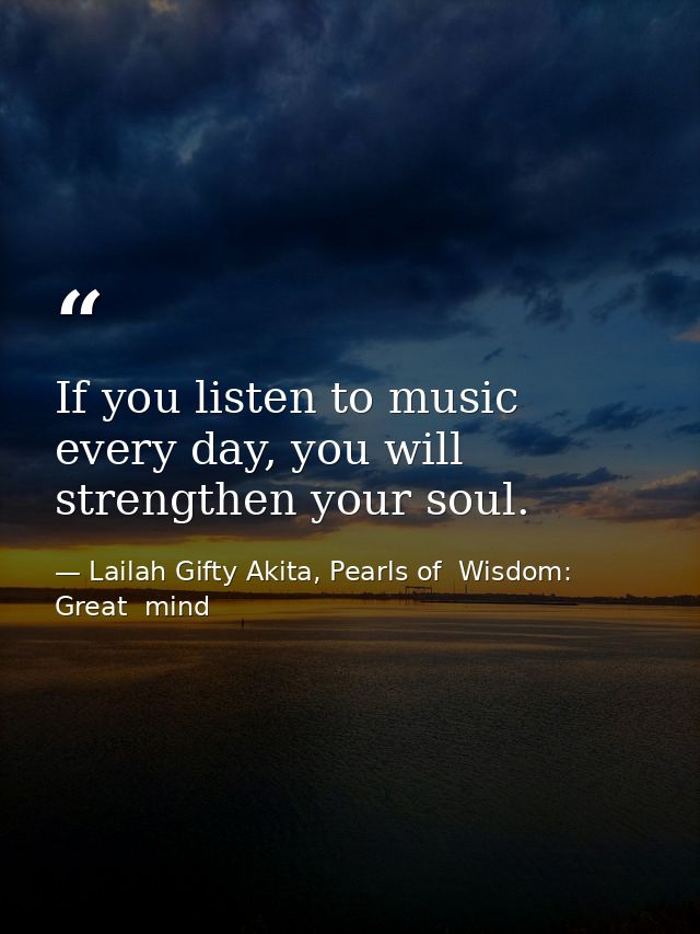 If you listen to music every day, you will strengthen your soul. — Lailah Gifty Akita, Pearls of  Wisdom: Great  mind