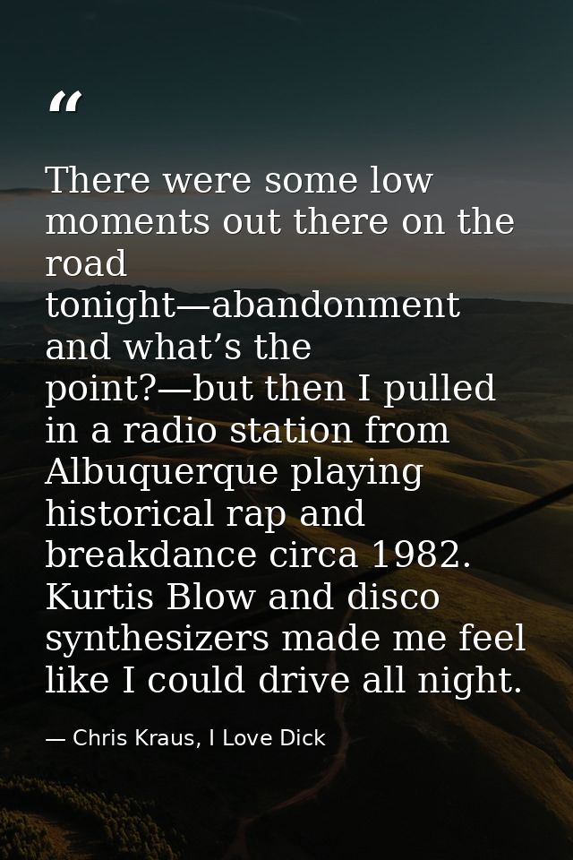 There were some low moments out there on the road tonight—abandonment and what’s the point?—but then I pulled in a radio — Chris Kraus, I Love Dick