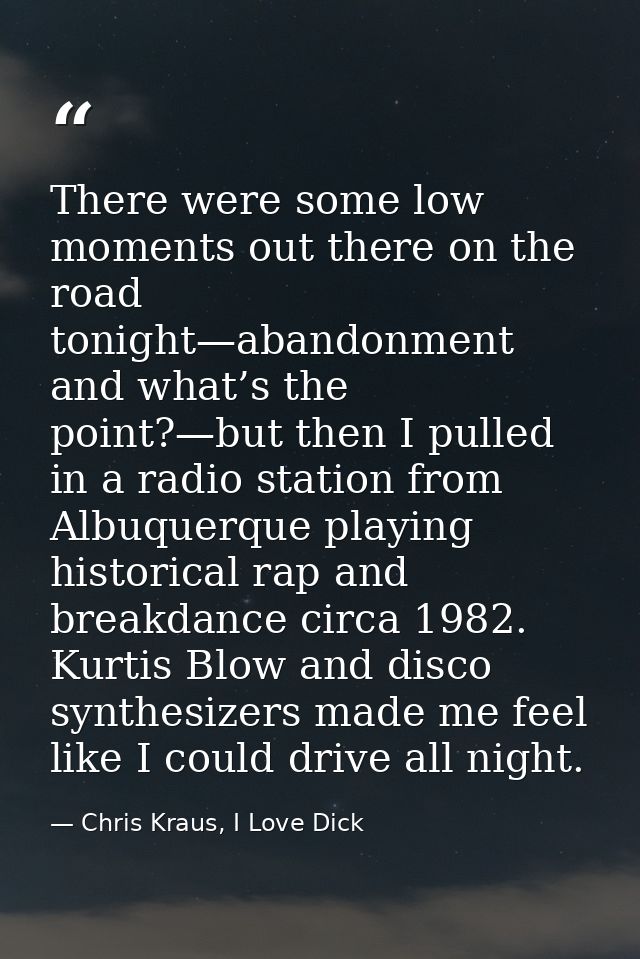 There were some low moments out there on the road tonight—abandonment and what’s the point?—but then I pulled in a radio — Chris Kraus, I Love Dick