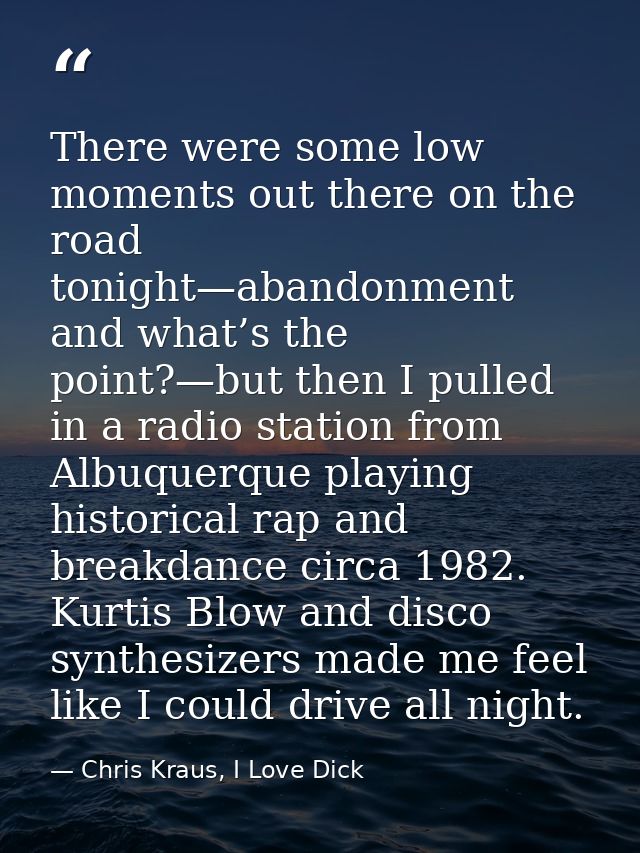 There were some low moments out there on the road tonight—abandonment and what’s the point?—but then I pulled in a radio — Chris Kraus, I Love Dick