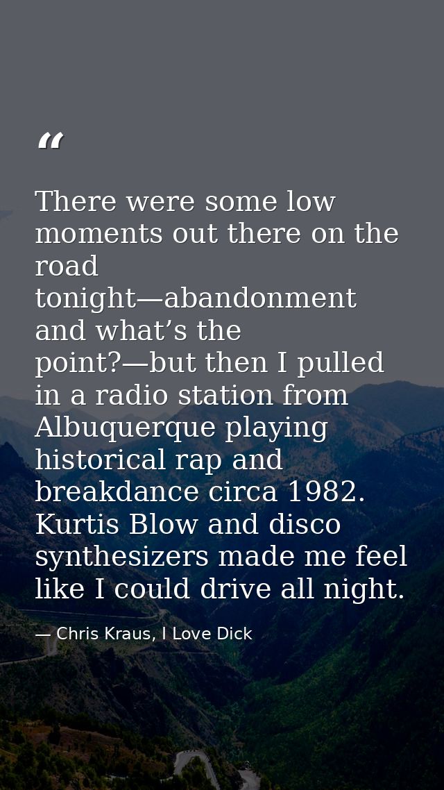 There were some low moments out there on the road tonight—abandonment and what’s the point?—but then I pulled in a radio — Chris Kraus, I Love Dick