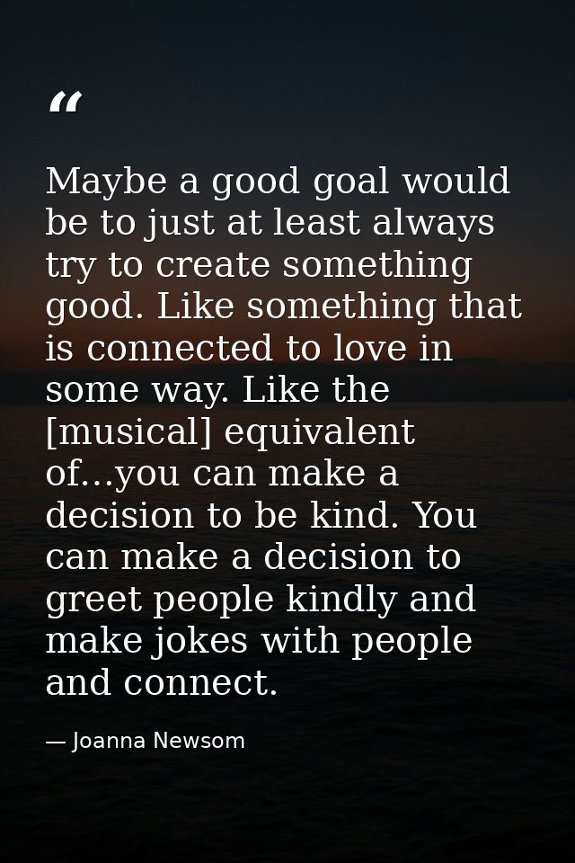 Maybe a good goal would be to just at least always try to create something good. Like something that is connected to lov — Joanna Newsom
