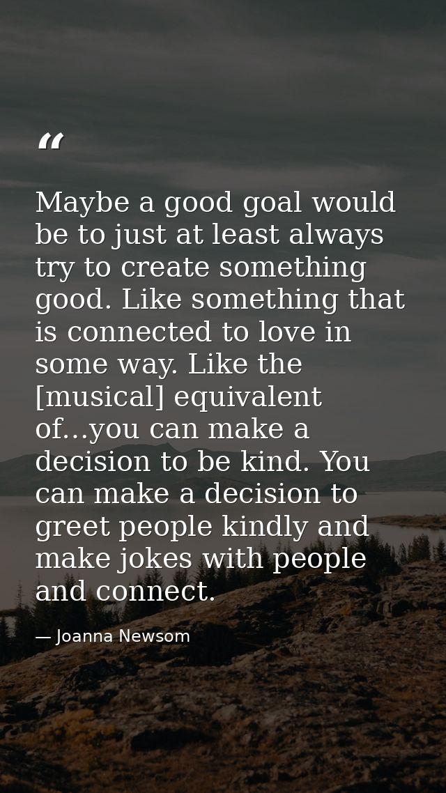 Maybe a good goal would be to just at least always try to create something good. Like something that is connected to lov — Joanna Newsom
