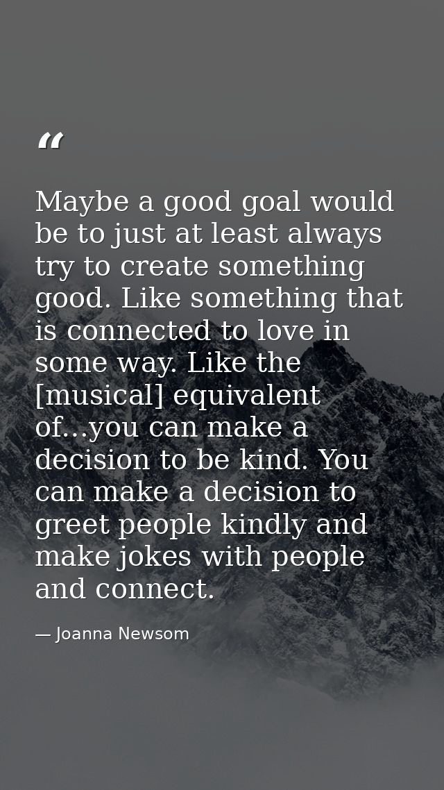 Maybe a good goal would be to just at least always try to create something good. Like something that is connected to lov — Joanna Newsom