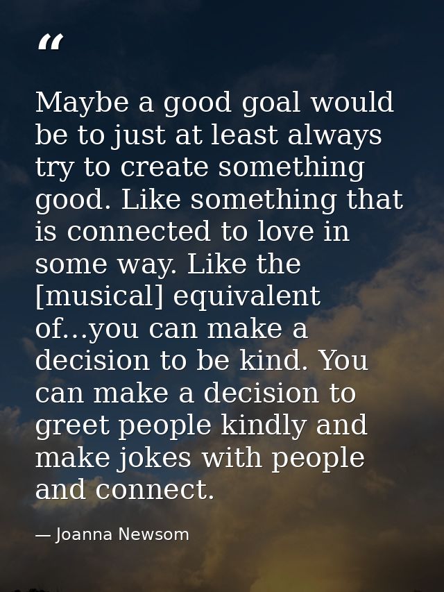 Maybe a good goal would be to just at least always try to create something good. Like something that is connected to lov — Joanna Newsom