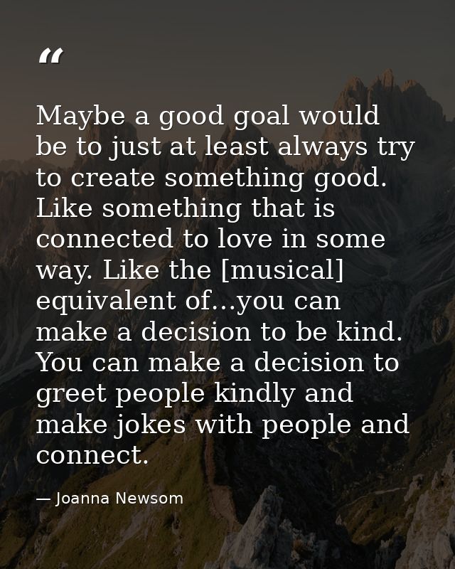 Maybe a good goal would be to just at least always try to create something good. Like something that is connected to lov — Joanna Newsom