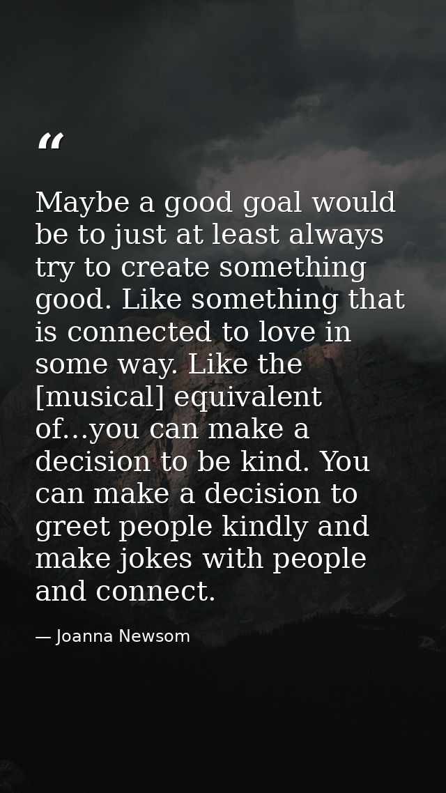 Maybe a good goal would be to just at least always try to create something good. Like something that is connected to lov — Joanna Newsom