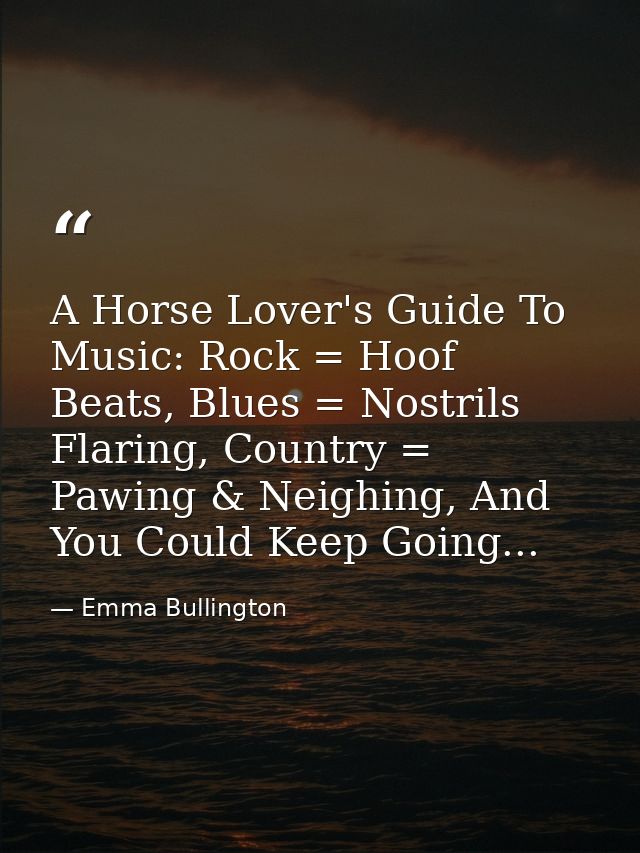 A Horse Lover's Guide To Music: Rock = Hoof Beats, Blues = Nostrils Flaring, Country = Pawing & Neighing, And You Could  — Emma Bullington