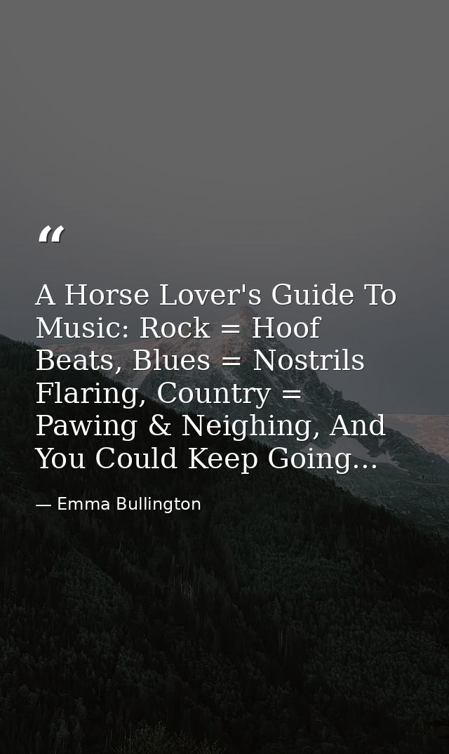 A Horse Lover's Guide To Music: Rock = Hoof Beats, Blues = Nostrils Flaring, Country = Pawing & Neighing, And You Could  — Emma Bullington