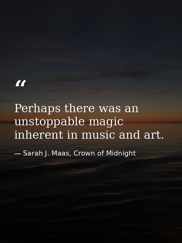 Perhaps there was an unstoppable magic inherent in music and art. — Sarah J. Maas, Crown of Midnight