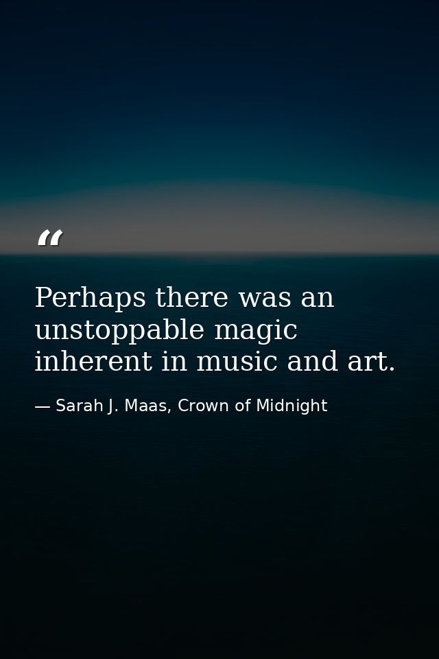 Perhaps there was an unstoppable magic inherent in music and art. — Sarah J. Maas, Crown of Midnight