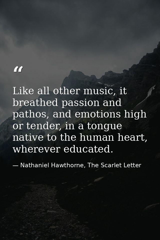 Like all other music, it breathed passion and pathos, and emotions high or tender, in a tongue native to the human heart — Nathaniel Hawthorne, The Scarlet Letter