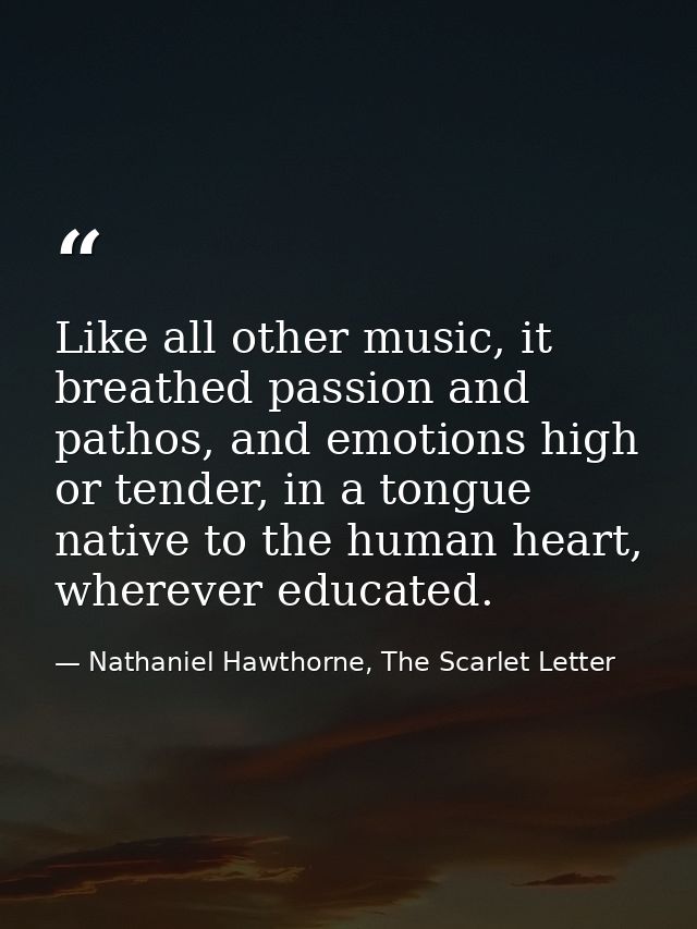 Like all other music, it breathed passion and pathos, and emotions high or tender, in a tongue native to the human heart — Nathaniel Hawthorne, The Scarlet Letter