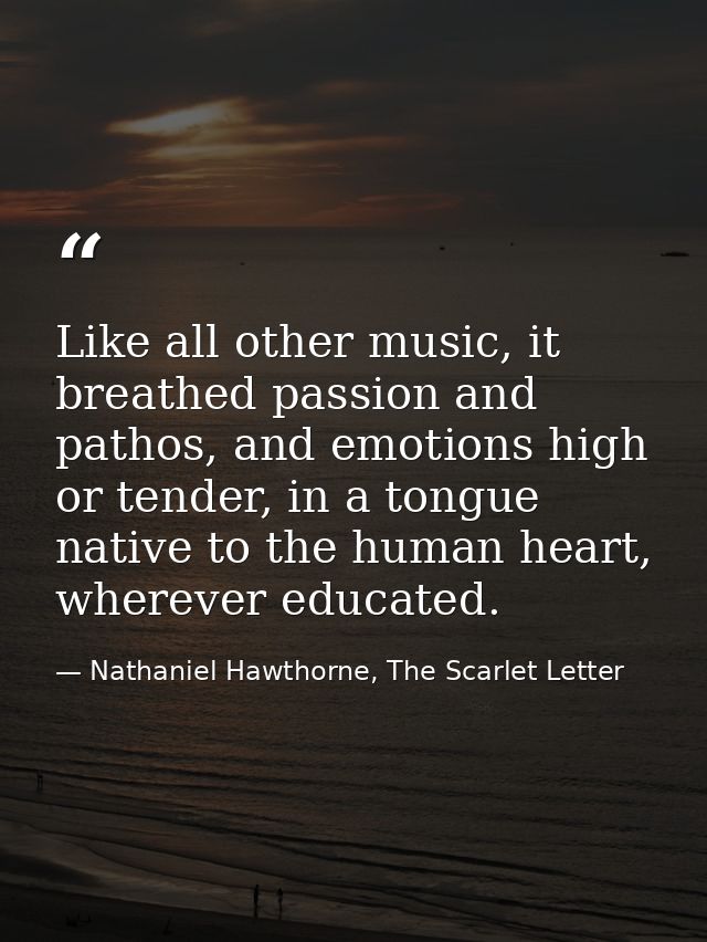 Like all other music, it breathed passion and pathos, and emotions high or tender, in a tongue native to the human heart — Nathaniel Hawthorne, The Scarlet Letter