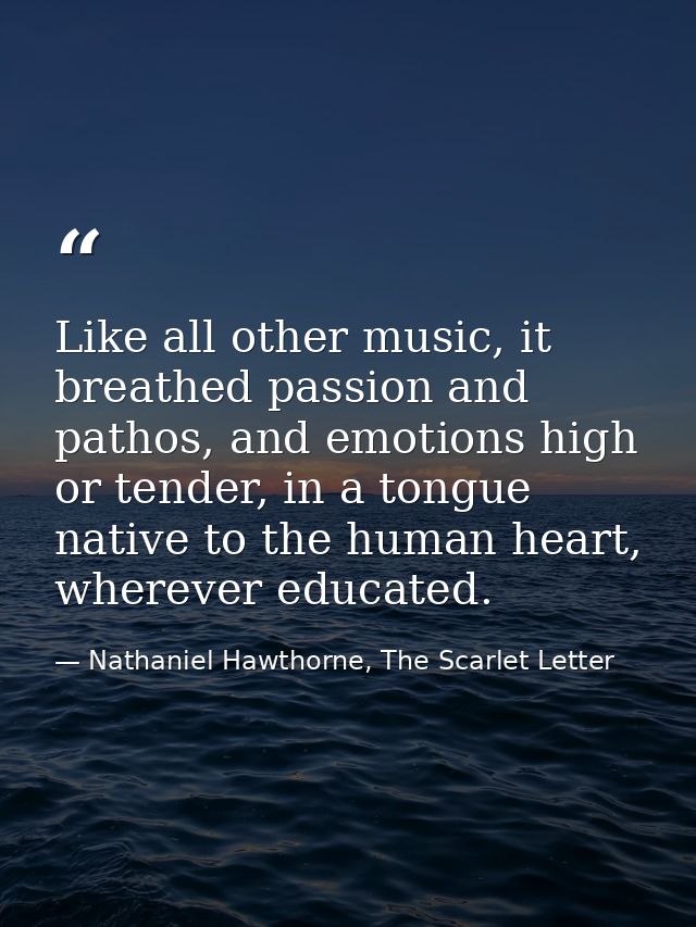 Like all other music, it breathed passion and pathos, and emotions high or tender, in a tongue native to the human heart — Nathaniel Hawthorne, The Scarlet Letter