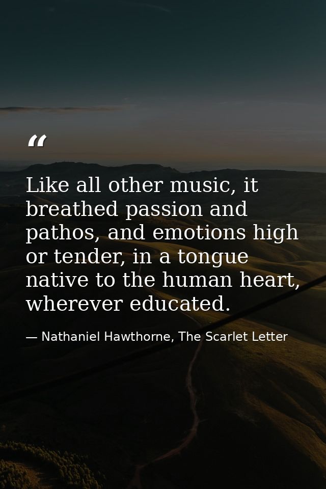 Like all other music, it breathed passion and pathos, and emotions high or tender, in a tongue native to the human heart — Nathaniel Hawthorne, The Scarlet Letter