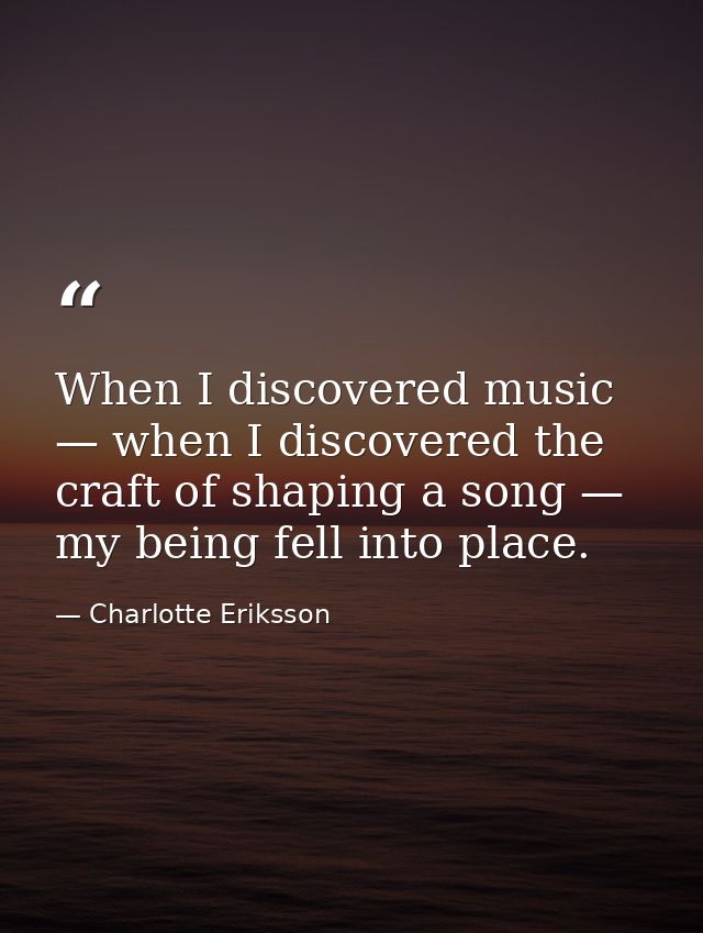 When I discovered music — when I discovered the craft of shaping a song — my being fell into place. — Charlotte Eriksson