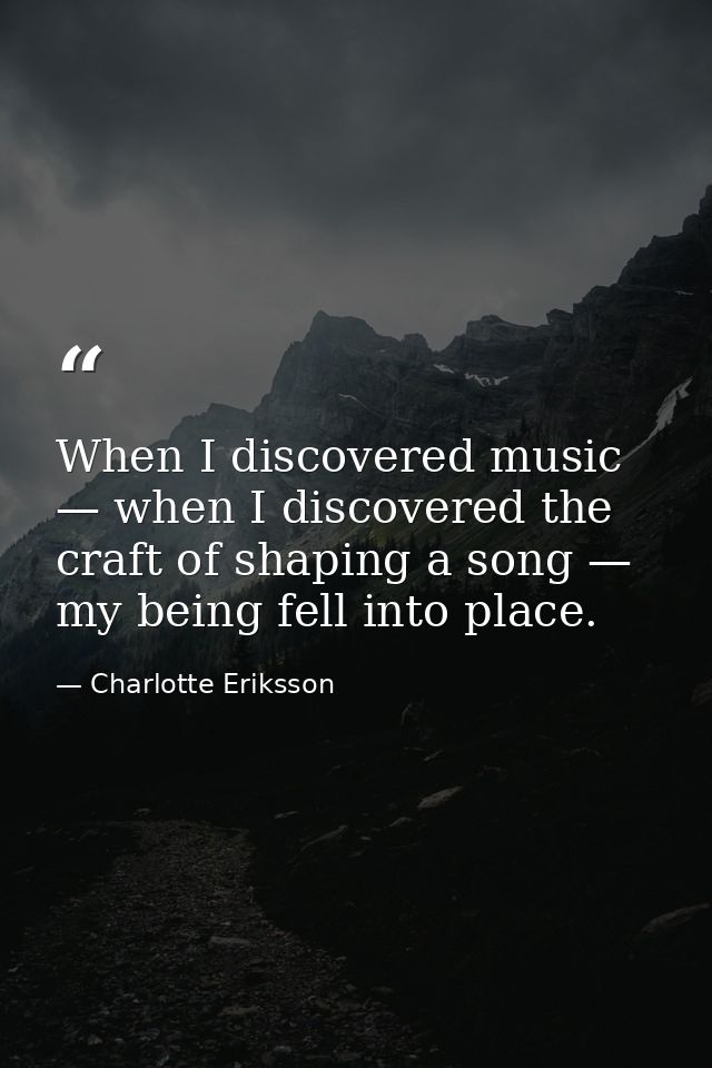 When I discovered music — when I discovered the craft of shaping a song — my being fell into place. — Charlotte Eriksson
