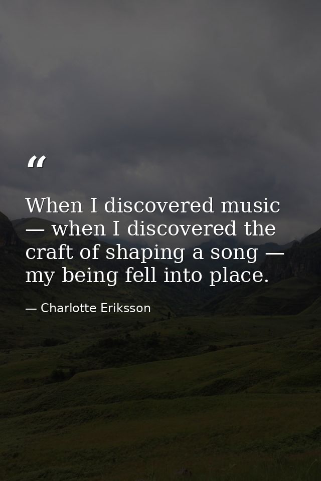 When I discovered music — when I discovered the craft of shaping a song — my being fell into place. — Charlotte Eriksson