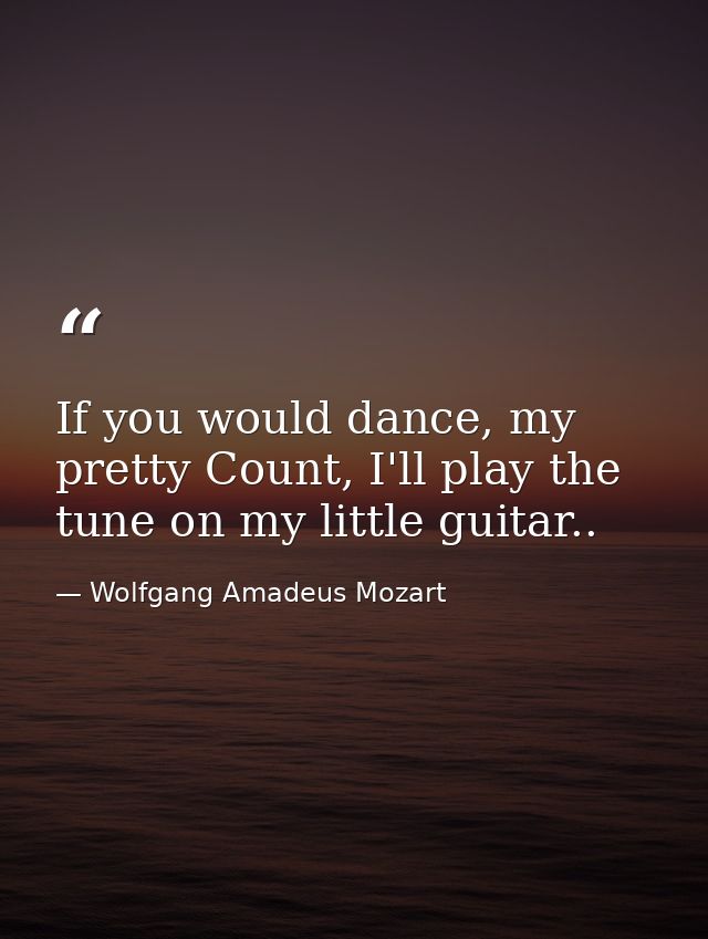 If you would dance, my pretty Count, I'll play the tune on my little guitar.. — Wolfgang Amadeus Mozart
