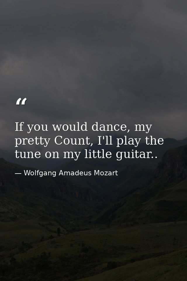 If you would dance, my pretty Count, I'll play the tune on my little guitar.. — Wolfgang Amadeus Mozart
