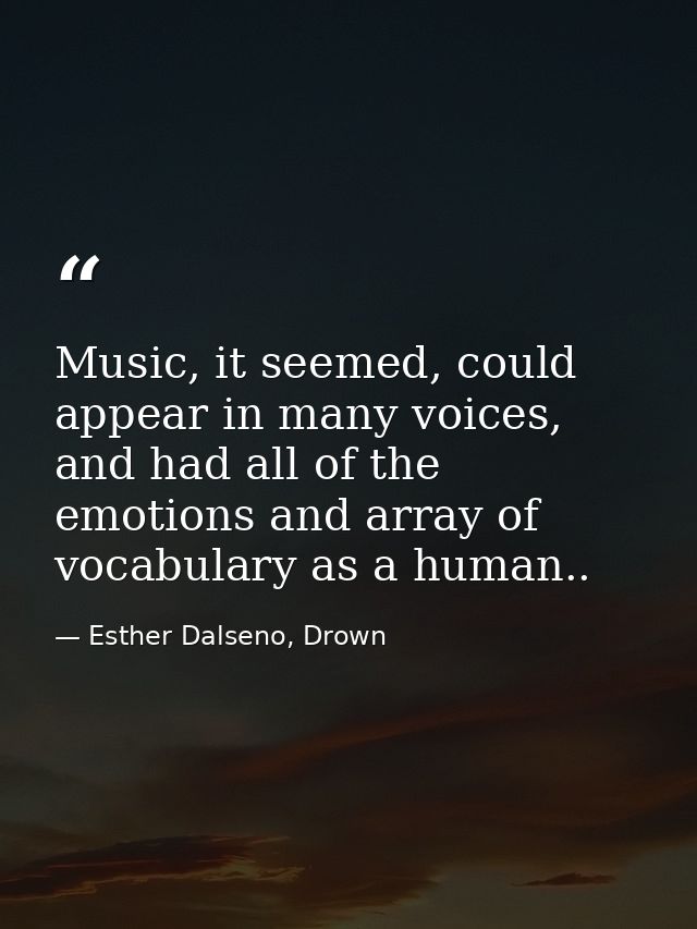 Music, it seemed, could appear in many voices, and had all of the emotions and array of vocabulary as a human.. — Esther Dalseno, Drown