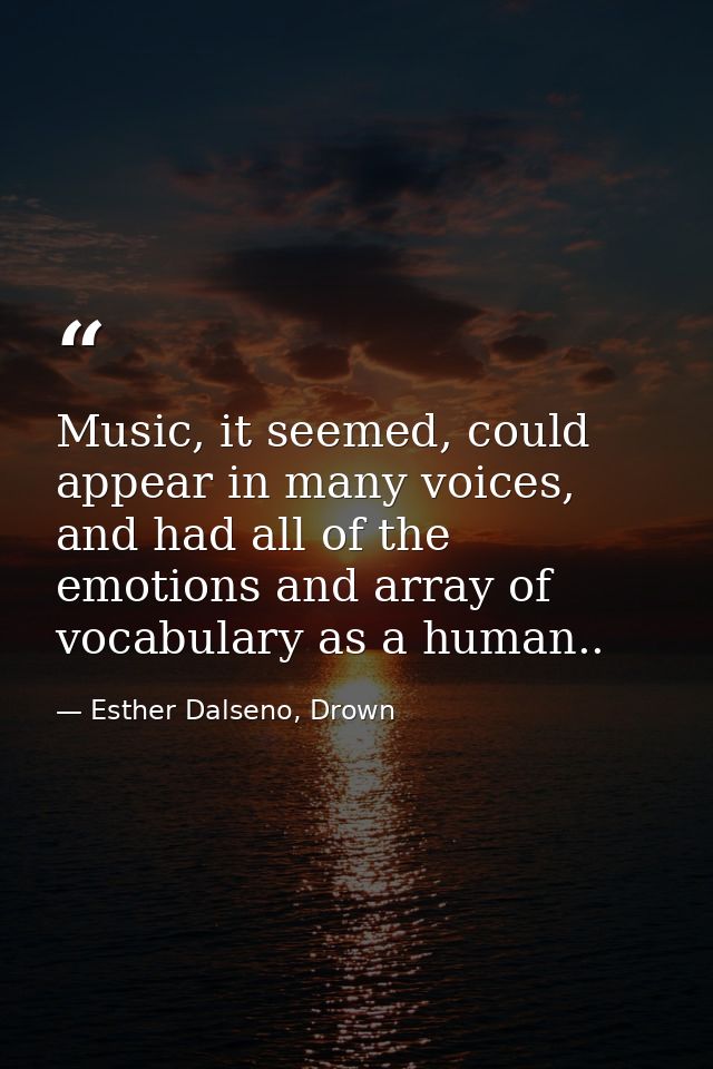 Music, it seemed, could appear in many voices, and had all of the emotions and array of vocabulary as a human.. — Esther Dalseno, Drown