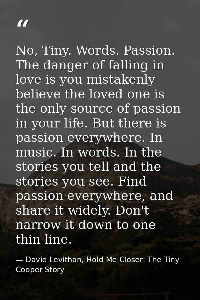 No, Tiny. Words. Passion. The danger of falling in love is you mistakenly believe the loved one is the only source of pa — David Levithan, Hold Me Closer: The Tiny Cooper Story
